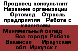 Продавец-консультант › Название организации ­ Ортомед › Отрасль предприятия ­ Работа с клиентами › Минимальный оклад ­ 40 000 - Все города Работа » Вакансии   . Иркутская обл.,Иркутск г.